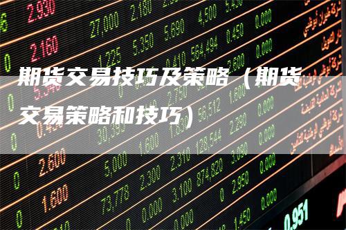 期货交易技巧及策略（期货交易策略和技巧）