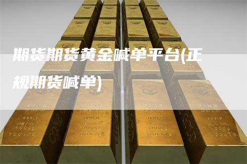 期货期货黄金喊单平台(正规期货喊单)