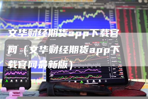 文华财经期货app下载官网(文华财经期货app下载官网最新版)