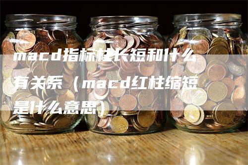 macd指标柱长短和什么有关系（macd红柱缩短是什么意思）