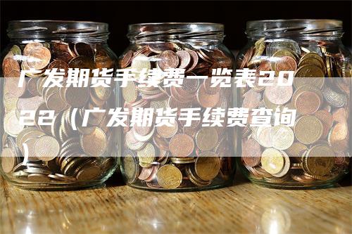 广发期货手续费一览表2022（广发期货手续费查询）
