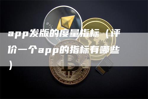 app发版的度量指标（评价一个app的指标有哪些）