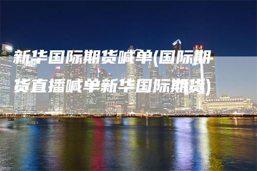 新华国际期货喊单(国际期货直播喊单新华国际期货)