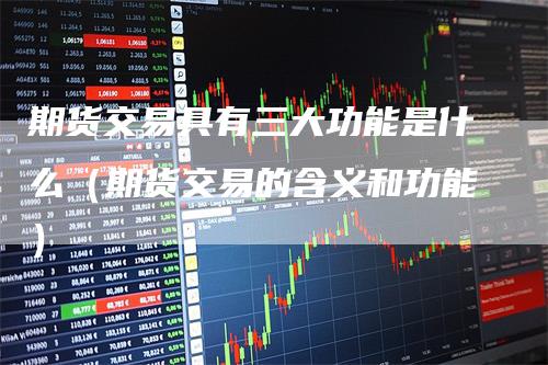 期货交易具有三大功能是什么（期货交易的含义和功能）