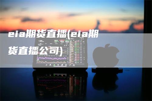 eia期货直播(eia期货直播公司)