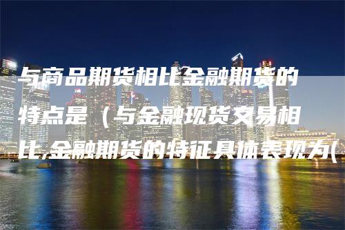 与商品期货相比金融期货的特点是（与金融现货交易相比,金融期货的特征具体表现为( )）