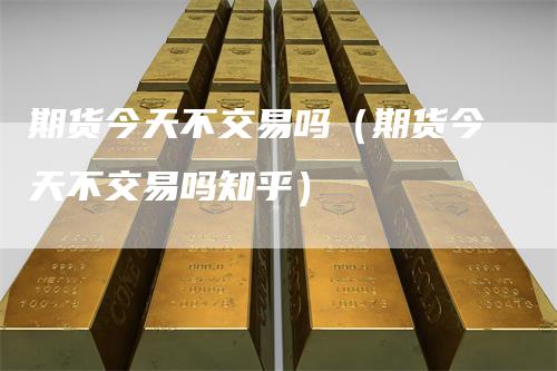 期货今天不交易吗（期货今天不交易吗知乎）