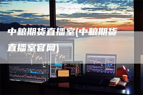 中粮期货直播室(中粮期货直播室官网)