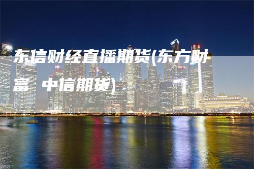 东信财经直播期货(东方财富 中信期货)