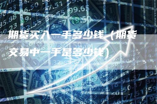 期货买入一手多少钱（期货交易中一手是多少钱）