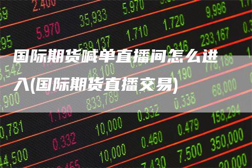 国际期货喊单直播间怎么进入(国际期货直播交易)