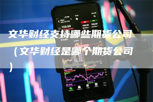 文华财经支持哪些期货公司（文华财经是哪个期货公司）