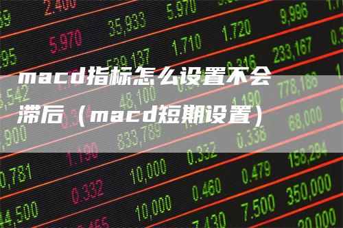 macd指标怎么设置不会滞后（macd短期设置）
