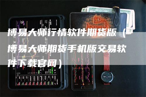 博易大师行情软件期货版（博易大师期货手机版交易软件下载官网）