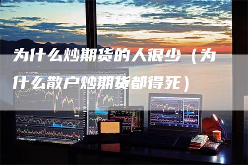 为什么炒期货的人很少（为什么散户炒期货都得死）