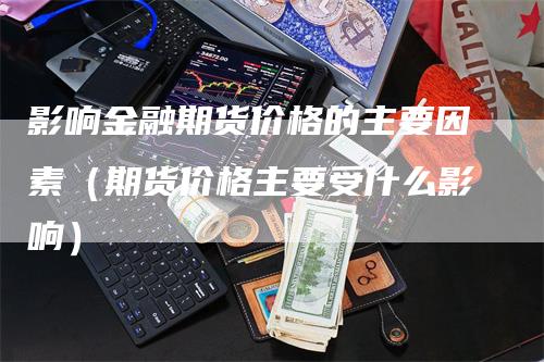 影响金融期货价格的主要因素（期货价格主要受什么影响）