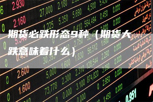 期货必跌形态9种(期货大跌意味着什么)