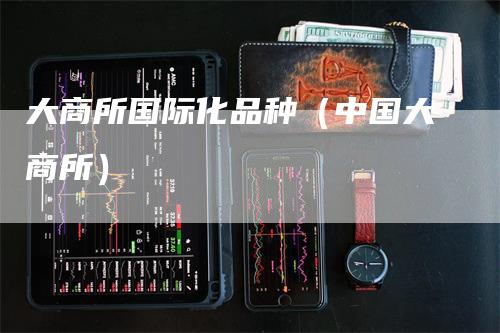 大商所国际化品种(中国大商所)