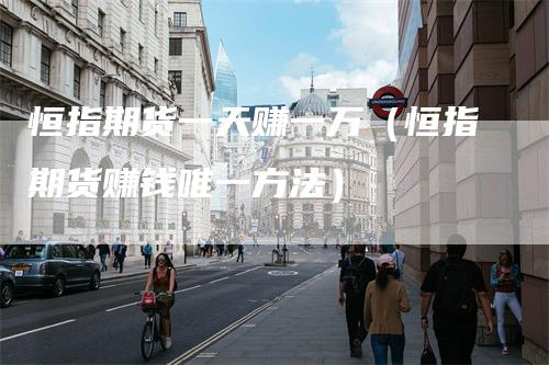 恒指期货一天赚一万（恒指期货赚钱唯一方法）