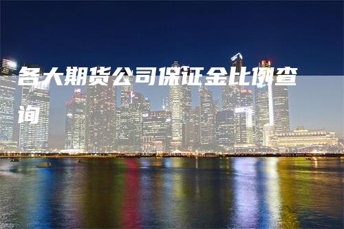 各大期货公司保证金比例查询