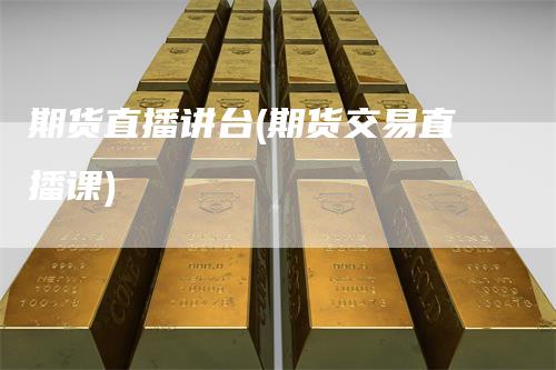 期货直播讲台(期货交易直播课)