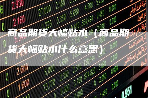 商品期货大幅贴水（商品期货大幅贴水什么意思）