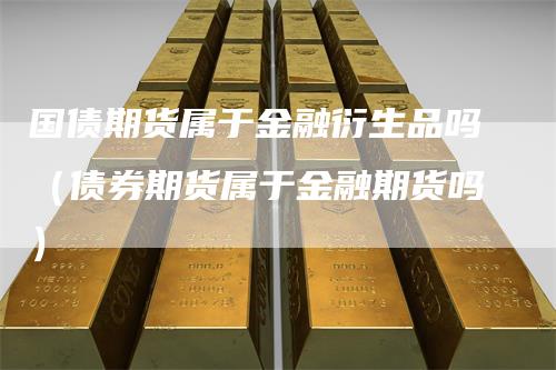 国债期货属于金融衍生品吗（债券期货属于金融期货吗）