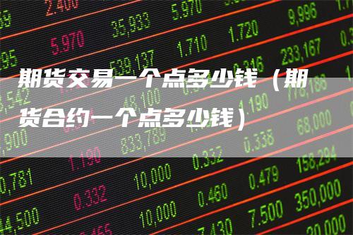期货交易一个点多少钱（期货合约一个点多少钱）