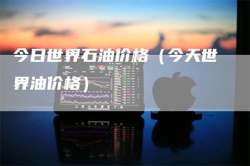 今日世界石油价格（今天世界油价格）