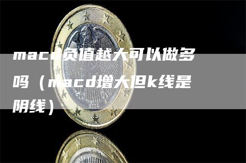 macd负值越大可以做多吗（macd增大但k线是阴线）