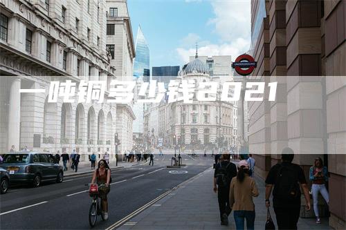 一吨铜多少钱2021