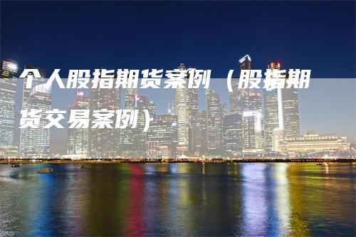 个人股指期货案例（股指期货交易案例）