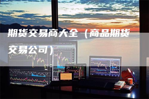 期货交易商大全（商品期货交易公司）