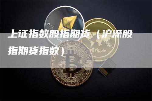 上证指数股指期货(沪深股指期货指数)