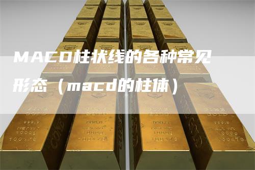 MACD柱状线的各种常见形态（macd的柱体）