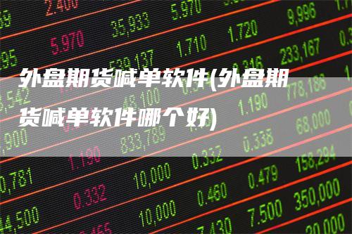 外盘期货喊单软件(外盘期货喊单软件哪个好)