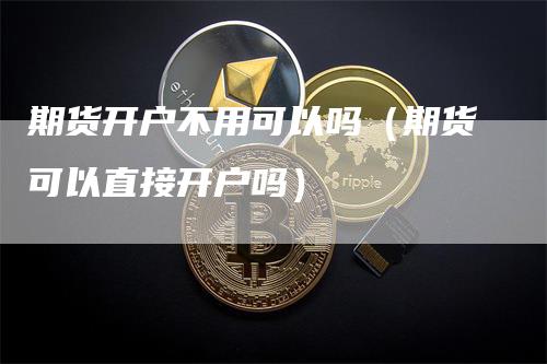 期货开户不用可以吗(期货可以直接开户吗)