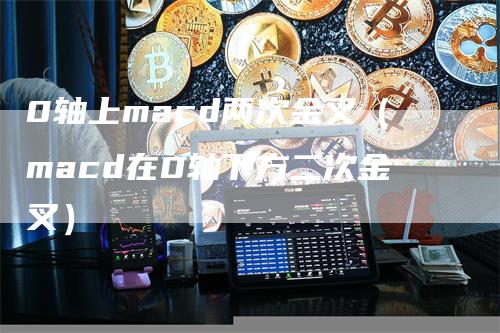0轴上macd两次金叉（macd在0轴下方二次金叉）