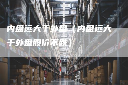 内盘远大于外盘（内盘远大于外盘股价不跌）