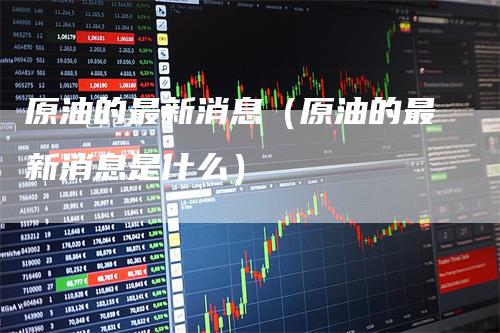 原油的最新消息(原油的最新消息是什么)