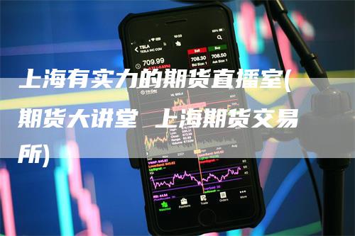 上海有实力的期货直播室(期货大讲堂 上海期货交易所)