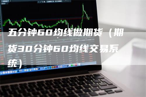 五分钟60均线做期货（期货30分钟60均线交易系统）