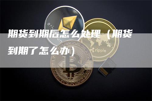 期货到期后怎么处理（期货到期了怎么办）