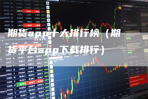 期货app十大排行榜（期货平台app下载排行）