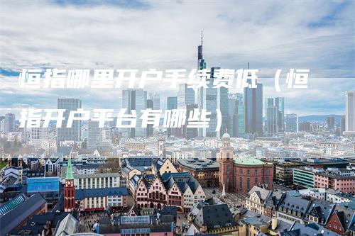 恒指哪里开户手续费低（恒指开户平台有哪些）