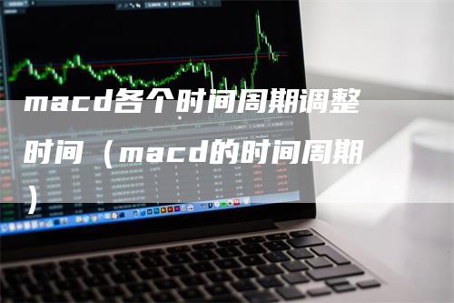 macd各个时间周期调整时间(macd的时间周期)