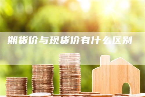 期货价与现货价有什么区别