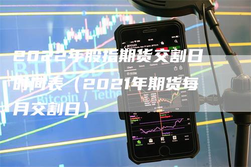 2022年股指期货交割日时间表(2021年期货每月交割日)