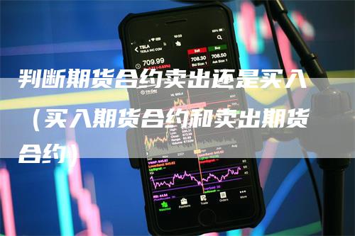 判断期货合约卖出还是买入（买入期货合约和卖出期货合约）