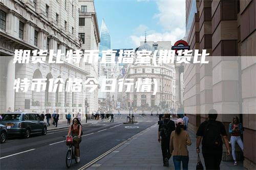 期货比特币直播室(期货比特币价格今日行情)